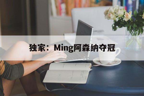 关于独家：Ming阿森纳夺冠的信息|完美电竞平台